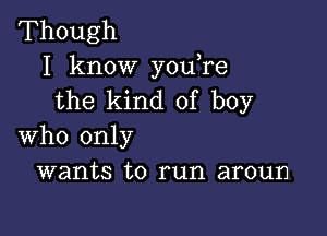 Though
I know you,re
the kind of boy

who only
wants to run aroun