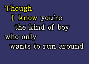 Though
I know youTe
the kind of boy

who only
wants to run around