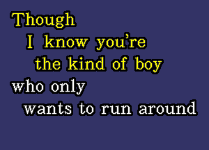 Though
I know youTe
the kind of boy

who only
wants to run around