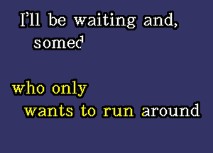 111 be waiting and,
somec1

who only
wants to run around