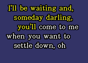 111 be waiting and,
someday darling,
you,ll come to me
When you want to
settle down, 0h