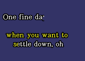 One f ine der

when you want to
settle down, 0h