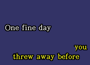 One fine day

you
threw away before