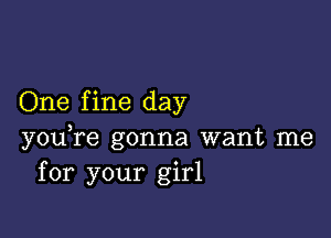 One fine day

you,re gonna want me
for your girl