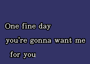 One fine day

y0u re gonna want me

for you