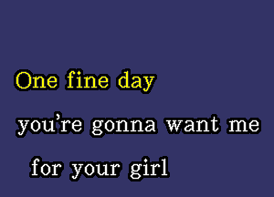 One fine day

y0u re gonna want me

for your girl