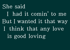 She said
I had it comin to me
But I wanted it that way
I think that any love
is good loving

g