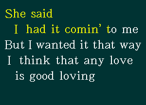 She said
I had it comin to me
But I wanted it that way
I think that any love
is good loving

g