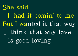 She said
I had it comin to me
But I wanted it that way
I think that any love
is good loving

g