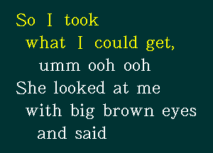 So I took
what I could get,
umm ooh ooh

She looked at me
With big brown eyes
and said