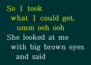 So I took
what I could get,
umm ooh ooh

She looked at me
With big brown eyes
and said