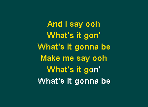 And I say ooh
What's it gon'
What's it gonna be

Make me say ooh
What's it gon'
What's it gonna be