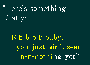 Here s something
that yr

B-b-b-b-b baby,
you just ain,t seen
n-n-nothing ye?