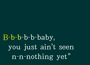 B-b-b-b-b-baby,
you just aidt seen
n-n-nothing yetn