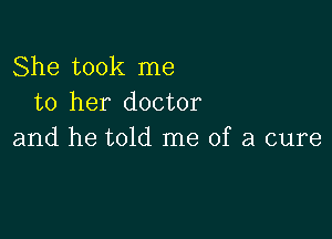 She took me
to her doctor

and he told me of a cure