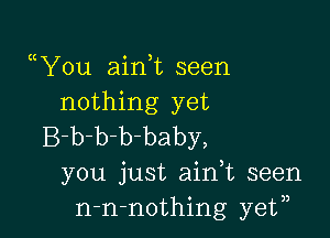 uYou aink seen
nothing yet

B-b-b-b-baby,
you just ain,t seen
n-n-nothing ye?