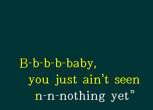 B-b-b-b-baby,
you just ain,t seen
n-n-nothing ye?