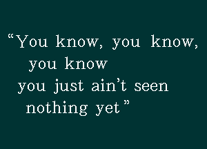 oYou know, you know,
you know

you just ainot seen
nothing yet))