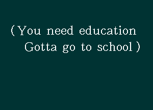 (You need education
Gotta go to school)