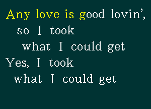 Any love is good lovinZ
so I took
what I could get

Yes, I took
What I could get