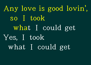 Any love is good lovinZ
so I took
what I could get

Yes, I took
What I could get