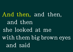 And then, and then,
and then

she looked at me

With them big brown eyes
and said