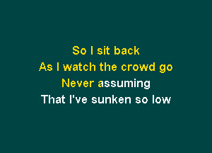 So I sit back
As I watch the crowd 90

Never assuming
That I've sunken so low