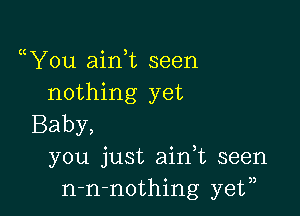 uYou ainT seen
nothing yet

Baby,
you just aidt seen
n-n-nothing ye?