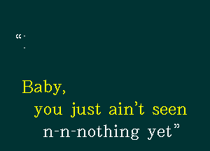 Baby,
you just aidt seen
n-n-nothing ye?