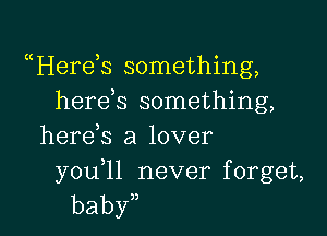 uHerds something,
herds something,

here s a lover

you 11 never forget,
baby