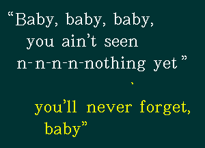 Baby,baby,baby,
you ahni seen
n-nrn-n-nothing'yetn

yoqu neverfbrgeL
baby