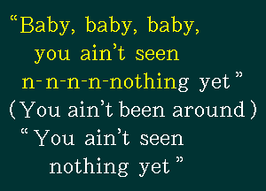 cBaby, baby, baby,
you ain,t seen
n-n-n-n-nothing yetn
(You ain,t been around)
c You ain,t seen
nothing yet 3,