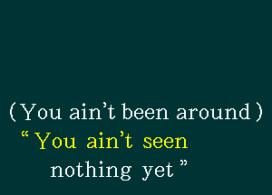 (You aim been around)
(( You aink seen
nothing yet ,,