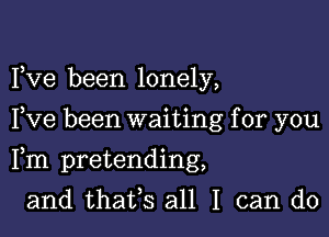 Fve been lonely,

Fve been waiting for you

Fm pretending,

and thates all I can do