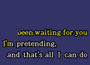 oeen waiting for you

Fm pretending,

and thatfs all I can do