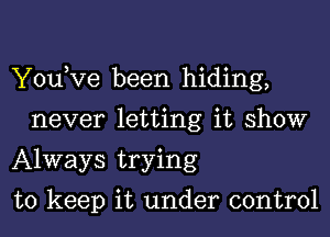 You,Ve been hiding,
never letting it show
Always trying

to keep it under control