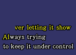 ver letting it show
Always trying

to keep it under control