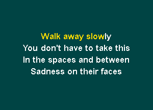 Walk away slowly
You don't have to take this

In the spaces and between
Sadness on their faces