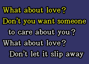 What about love?
Dontt you want someone

to care about you?
What about love?

Don,t let it slip away