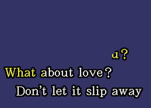 a ?
What about love?

Don,t let it slip away