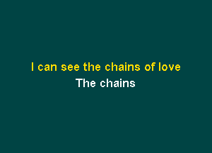 I can see the chains of love

The chains