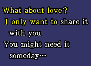 What about love?
I only want to share it

With you

You might need it
someday.