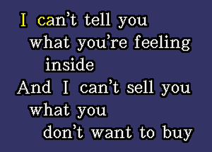 I cank tell you
what youTe feeling
inside

And I cam sell you
What you
don,t want to buy