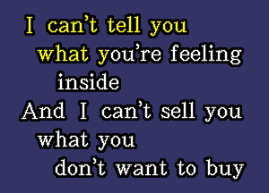 I cank tell you
what youTe feeling
inside

And I cam sell you
What you
don,t want to buy