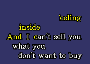 'eeling
inside

And I cam sell you
What you
don,t want to buy