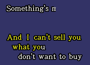 Somethings II

And I cam sell you
What you
don,t want to buy