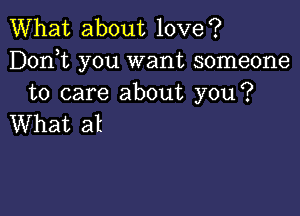 What about love?
Dorft you want someone
to care about you?

What at