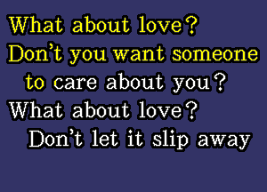 What about love?
Donot you want someone
to care about you?

What about love?
Donot let it slip away