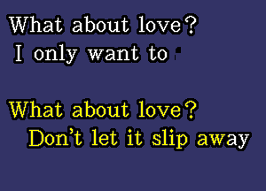 What about love?
I only want to

What about love?
Donk let it slip away