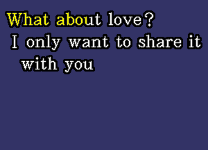 What about love?
I only want to share it
with you